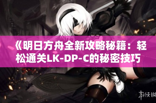 《明日方舟全新攻略秘籍：轻松通关LK-DP-C的秘密技巧大揭秘》