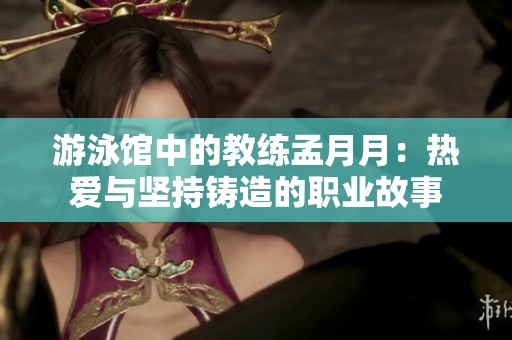 游泳馆中的教练孟月月：热爱与坚持铸造的职业故事
