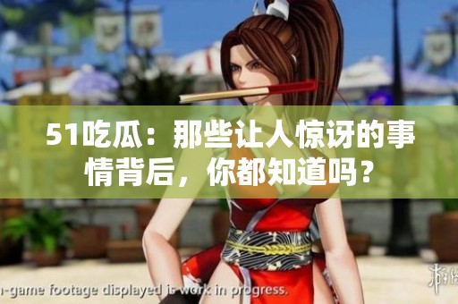 51吃瓜：那些让人惊讶的事情背后，你都知道吗？