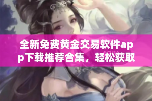 全新免费黄金交易软件app下载推荐合集，轻松获取投资工具