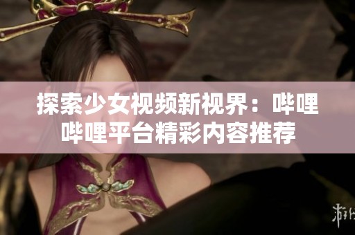 探索少女视频新视界：哔哩哔哩平台精彩内容推荐