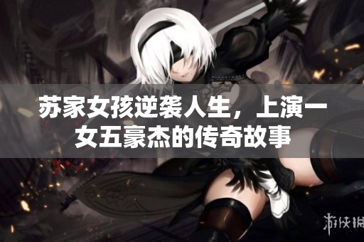 苏家女孩逆袭人生，上演一女五豪杰的传奇故事