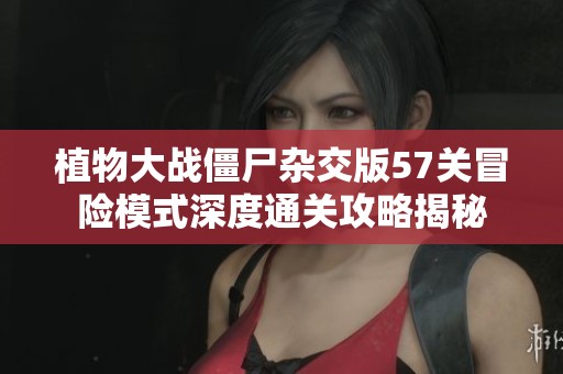 植物大战僵尸杂交版57关冒险模式深度通关攻略揭秘