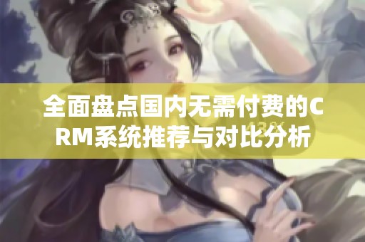 全面盘点国内无需付费的CRM系统推荐与对比分析