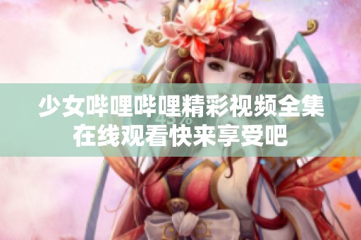 少女哔哩哔哩精彩视频全集在线观看快来享受吧