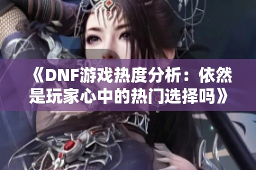 《DNF游戏热度分析：依然是玩家心中的热门选择吗》