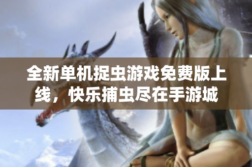 全新单机捉虫游戏免费版上线，快乐捕虫尽在手游城