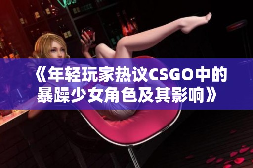 《年轻玩家热议CSGO中的暴躁少女角色及其影响》