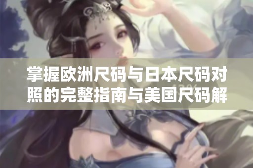 掌握欧洲尺码与日本尺码对照的完整指南与美国尺码解析