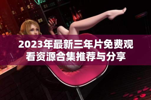 2023年最新三年片免费观看资源合集推荐与分享