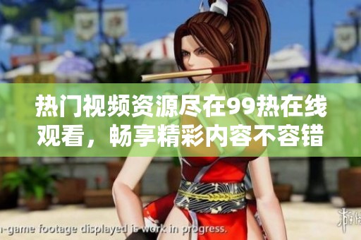热门视频资源尽在99热在线观看，畅享精彩内容不容错过