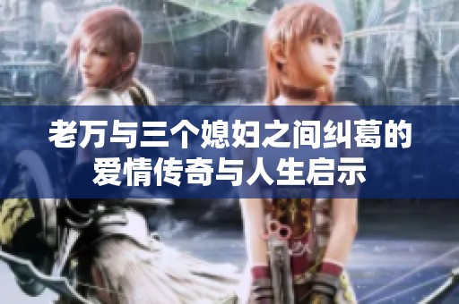老万与三个媳妇之间纠葛的爱情传奇与人生启示