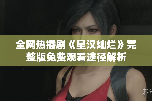 全网热播剧《星汉灿烂》完整版免费观看途径解析
