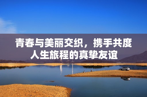 青春与美丽交织，携手共度人生旅程的真挚友谊