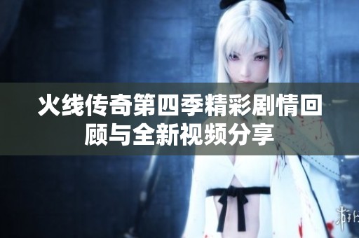 火线传奇第四季精彩剧情回顾与全新视频分享