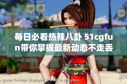 每日必看热辣八卦 51cgfun带你掌握最新动态不走丢