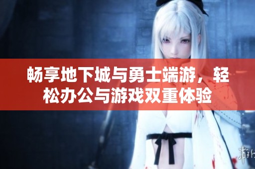 畅享地下城与勇士端游，轻松办公与游戏双重体验