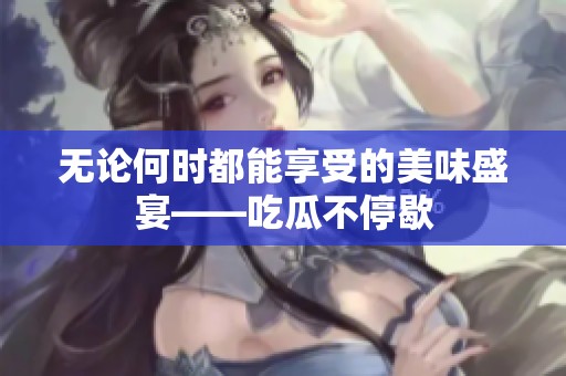 无论何时都能享受的美味盛宴——吃瓜不停歇