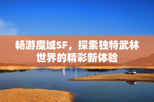 畅游魔域SF，探索独特武林世界的精彩新体验