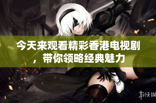 今天来观看精彩香港电视剧，带你领略经典魅力
