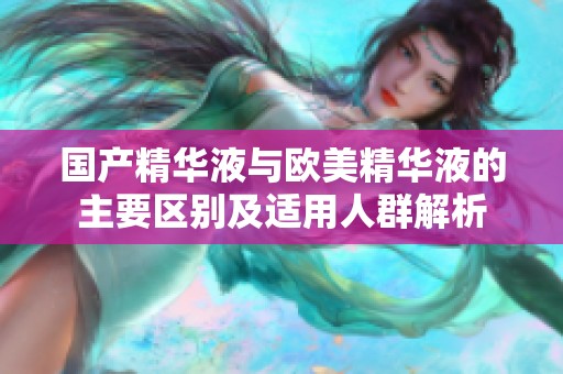 国产精华液与欧美精华液的主要区别及适用人群解析