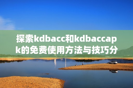 探索kdbacc和kdbaccapk的免费使用方法与技巧分享