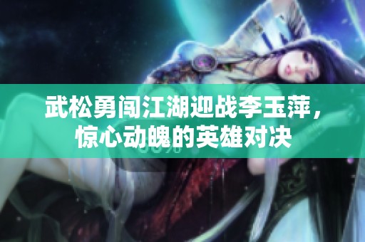 武松勇闯江湖迎战李玉萍，惊心动魄的英雄对决
