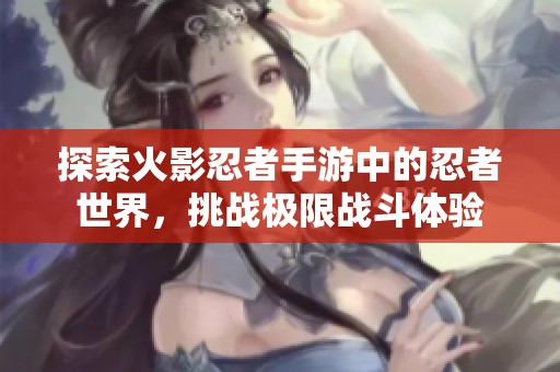 探索火影忍者手游中的忍者世界，挑战极限战斗体验