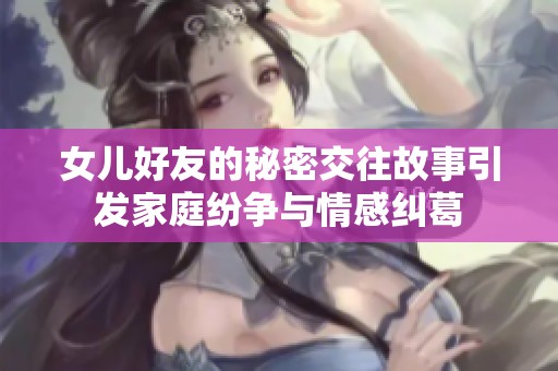 女儿好友的秘密交往故事引发家庭纷争与情感纠葛