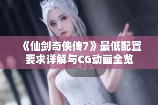 《仙剑奇侠传7》最低配置要求详解与CG动画全览