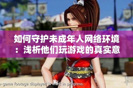 如何守护未成年人网络环境：浅析他们玩游戏的真实意图