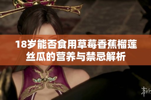 18岁能否食用草莓香蕉榴莲丝瓜的营养与禁忌解析