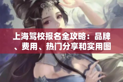 上海驾校报名全攻略：品牌、费用、热门分享和实用图片一网打尽