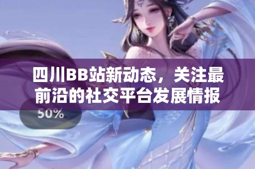 四川BB站新动态，关注最前沿的社交平台发展情报
