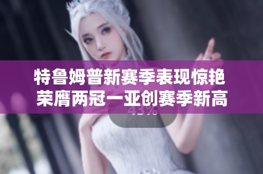 特鲁姆普新赛季表现惊艳 荣膺两冠一亚创赛季新高