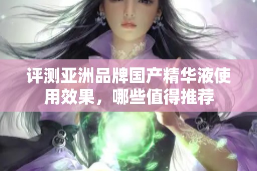 评测亚洲品牌国产精华液使用效果，哪些值得推荐