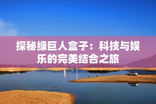 探秘绿巨人盒子：科技与娱乐的完美结合之旅