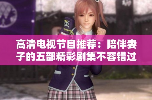 高清电视节目推荐：陪伴妻子的五部精彩剧集不容错过