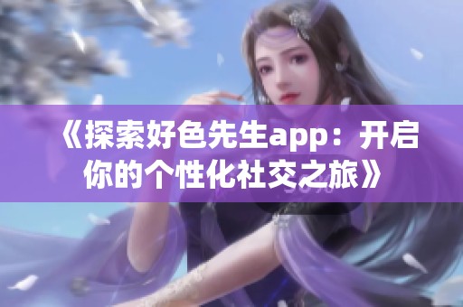 《探索好色先生app：开启你的个性化社交之旅》