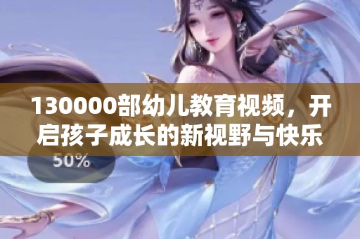 130000部幼儿教育视频，开启孩子成长的新视野与快乐学习之旅