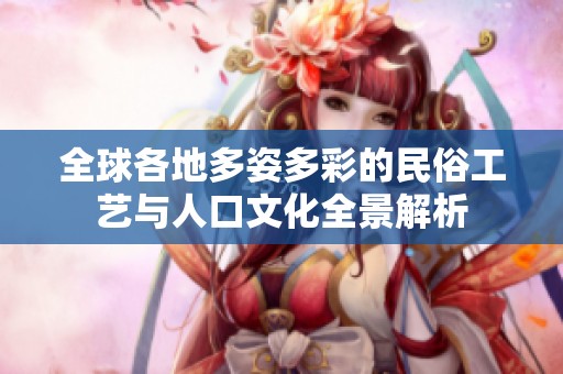 全球各地多姿多彩的民俗工艺与人口文化全景解析