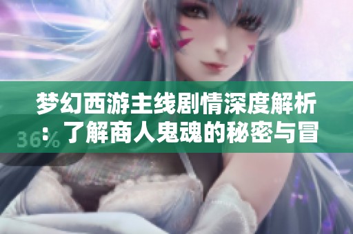 梦幻西游主线剧情深度解析：了解商人鬼魂的秘密与冒险故事