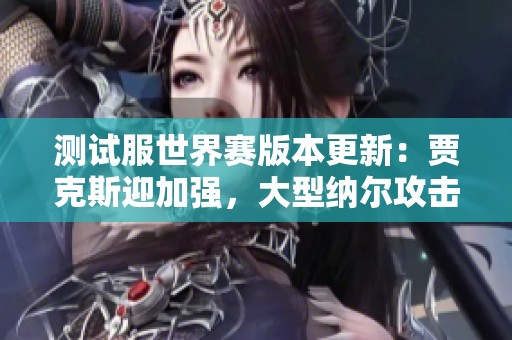 测试服世界赛版本更新：贾克斯迎加强，大型纳尔攻击力重做解析