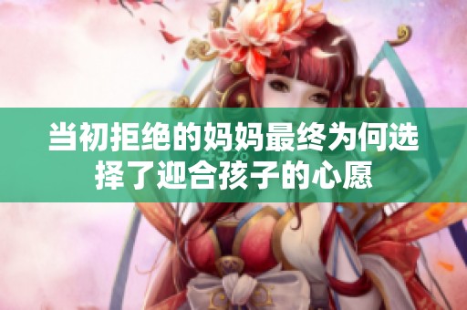 当初拒绝的妈妈最终为何选择了迎合孩子的心愿