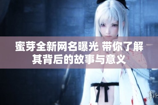 蜜芽全新网名曝光 带你了解其背后的故事与意义