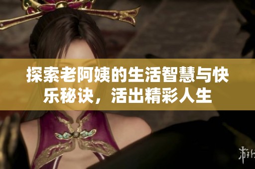 探索老阿姨的生活智慧与快乐秘诀，活出精彩人生