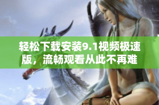 轻松下载安装9.1视频极速版，流畅观看从此不再难