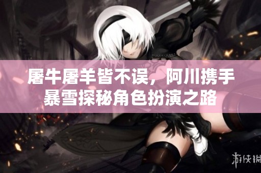 屠牛屠羊皆不误，阿川携手暴雪探秘角色扮演之路