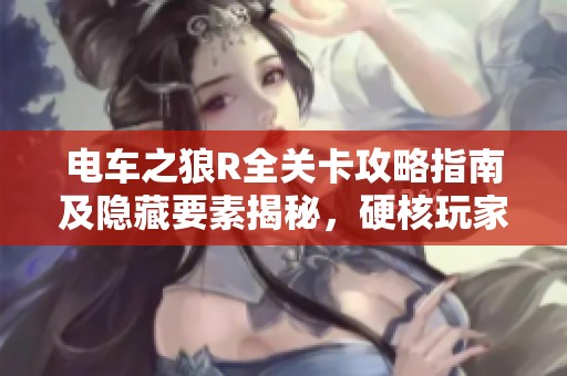 电车之狼R全关卡攻略指南及隐藏要素揭秘，硬核玩家的必备宝典!
