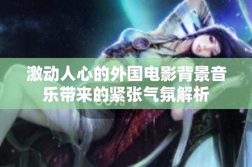激动人心的外国电影背景音乐带来的紧张气氛解析